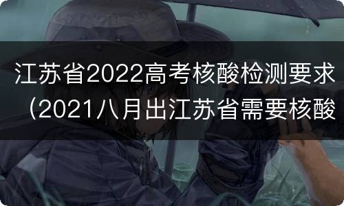 江苏省2022高考核酸检测要求（2021八月出江苏省需要核酸检测吗）