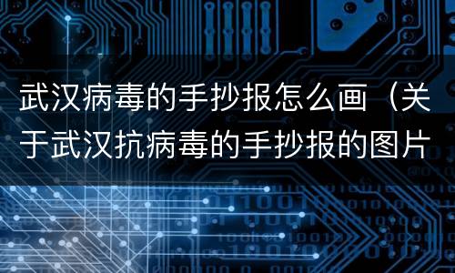 武汉病毒的手抄报怎么画（关于武汉抗病毒的手抄报的图片大全）