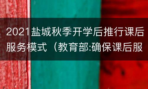 2021盐城秋季开学后推行课后服务模式（教育部:确保课后服务今年秋季开学后实现学校全覆盖）