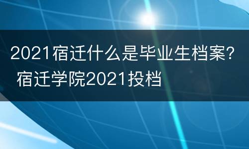 2021宿迁什么是毕业生档案？ 宿迁学院2021投档