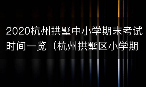 2020杭州拱墅中小学期末考试时间一览（杭州拱墅区小学期末考试时间）