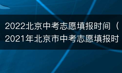 2022北京中考志愿填报时间（2021年北京市中考志愿填报时间）