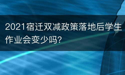 2021宿迁双减政策落地后学生作业会变少吗？