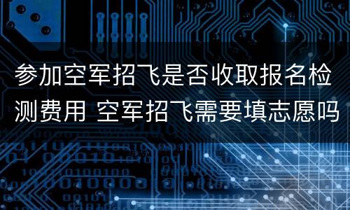 参加空军招飞是否收取报名检测费用 空军招飞需要填志愿吗