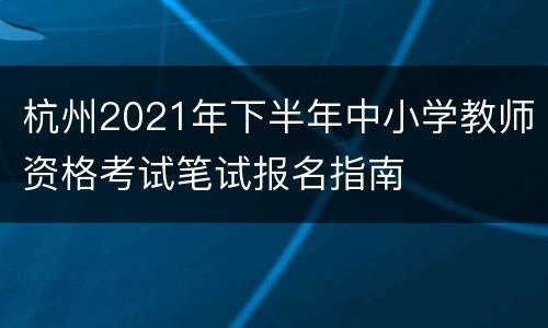 杭州2021年下半年中小学教师资格考试笔试报名指南