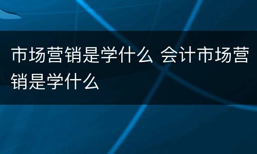 市场营销是学什么 会计市场营销是学什么