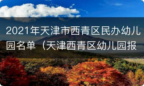 2021年天津市西青区民办幼儿园名单（天津西青区幼儿园报名2020）