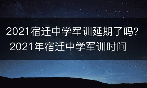 2021宿迁中学军训延期了吗？ 2021年宿迁中学军训时间