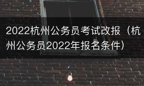 2022杭州公务员考试改报（杭州公务员2022年报名条件）