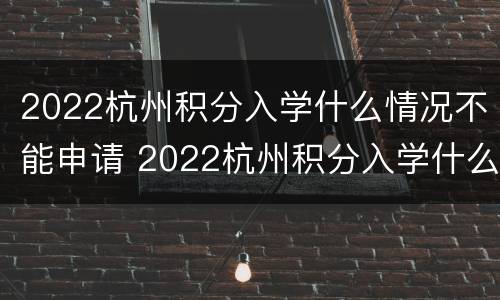 2022杭州积分入学什么情况不能申请 2022杭州积分入学什么情况不能申请入学