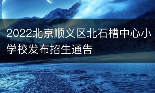 2022北京顺义区北石槽中心小学校发布招生通告