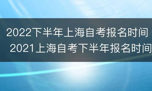 2022下半年上海自考报名时间 2021上海自考下半年报名时间