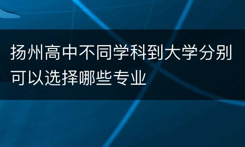 扬州高中不同学科到大学分别可以选择哪些专业