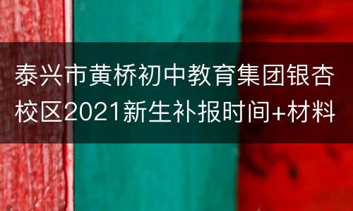 泰兴市黄桥初中教育集团银杏校区2021新生补报时间+材料