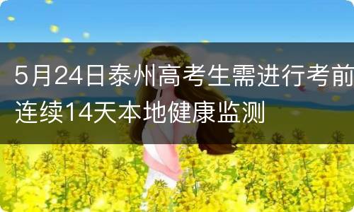 5月24日泰州高考生需进行考前连续14天本地健康监测