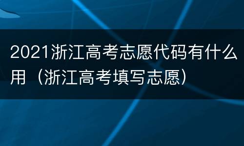 2021浙江高考志愿代码有什么用（浙江高考填写志愿）