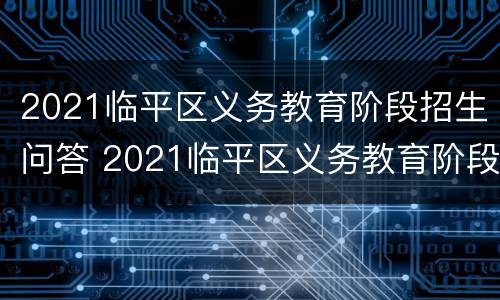 2021临平区义务教育阶段招生问答 2021临平区义务教育阶段招生问答题及答案