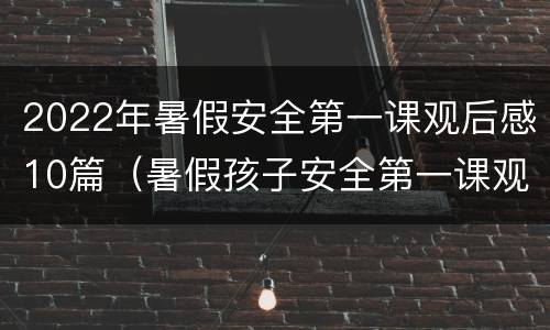 2022年暑假安全第一课观后感10篇（暑假孩子安全第一课观后感）