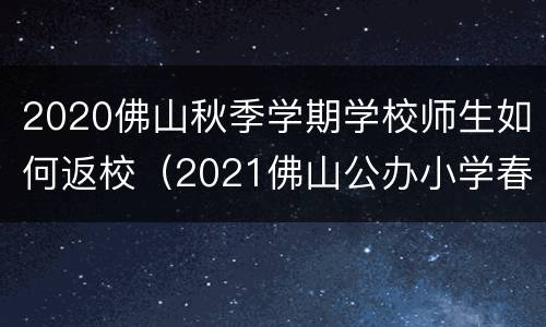 2020佛山秋季学期学校师生如何返校（2021佛山公办小学春季转学）