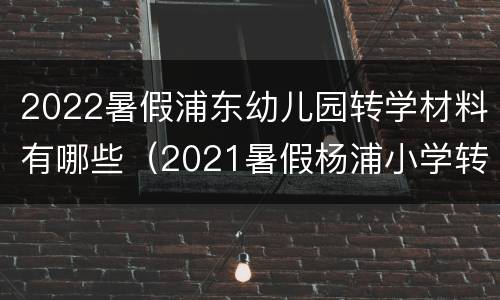 2022暑假浦东幼儿园转学材料有哪些（2021暑假杨浦小学转学材料）