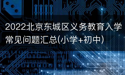 2022北京东城区义务教育入学常见问题汇总(小学+初中)