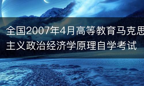 全国2007年4月高等教育马克思主义政治经济学原理自学考试