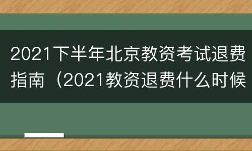 2021下半年北京教资考试退费指南（2021教资退费什么时候截止）