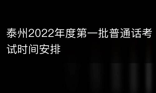 泰州2022年度第一批普通话考试时间安排