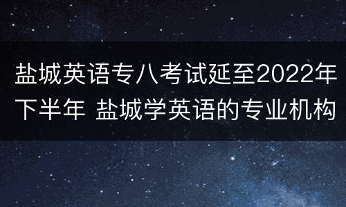 盐城英语专八考试延至2022年下半年 盐城学英语的专业机构