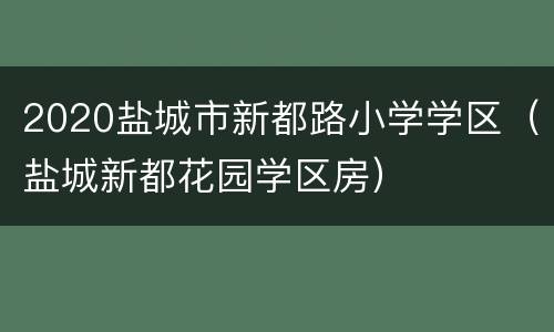 2020盐城市新都路小学学区（盐城新都花园学区房）