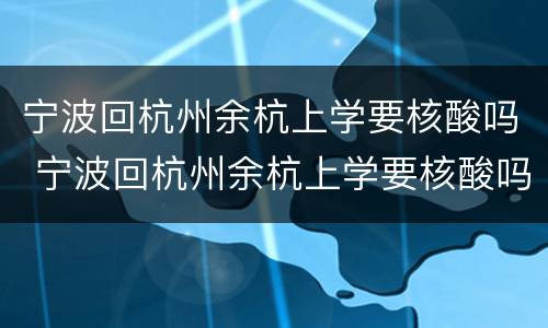 宁波回杭州余杭上学要核酸吗 宁波回杭州余杭上学要核酸吗今天