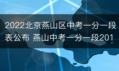 2022北京燕山区中考一分一段表公布 燕山中考一分一段2018