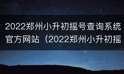 2022郑州小升初摇号查询系统官方网站（2022郑州小升初摇号查询系统官方网站电话）