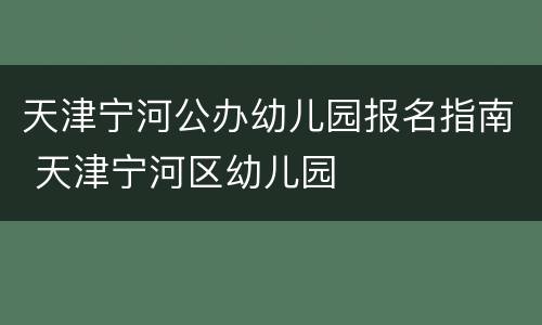 天津宁河公办幼儿园报名指南 天津宁河区幼儿园