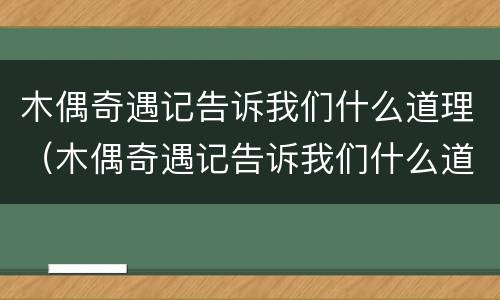 木偶奇遇记告诉我们什么道理（木偶奇遇记告诉我们什么道理 二年级）