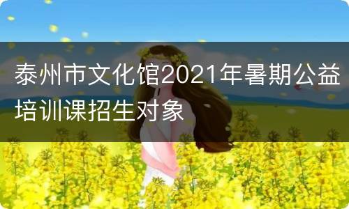 泰州市文化馆2021年暑期公益培训课招生对象