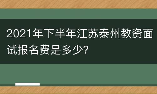 2021年下半年江苏泰州教资面试报名费是多少？