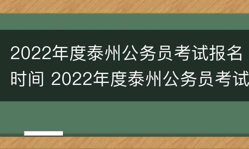 2022年度泰州公务员考试报名时间 2022年度泰州公务员考试报名时间表