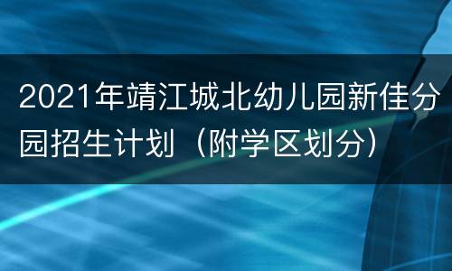 2021年靖江城北幼儿园新佳分园招生计划（附学区划分）