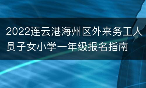 2022连云港海州区外来务工人员子女小学一年级报名指南