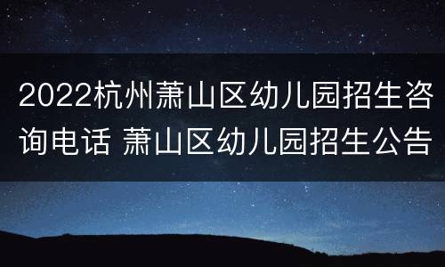 2022杭州萧山区幼儿园招生咨询电话 萧山区幼儿园招生公告