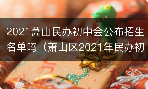 2021萧山民办初中会公布招生名单吗（萧山区2021年民办初中报名确认情况公布）