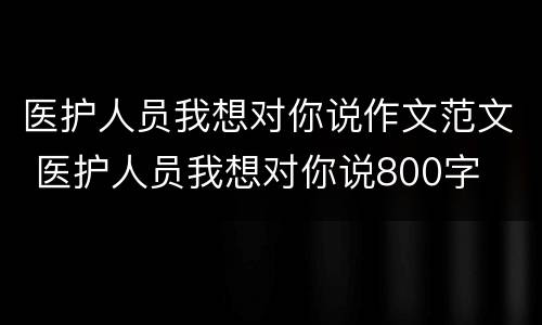 医护人员我想对你说作文范文 医护人员我想对你说800字