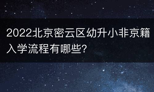 2022北京密云区幼升小非京籍入学流程有哪些？