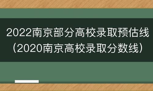 2022南京部分高校录取预估线（2020南京高校录取分数线）