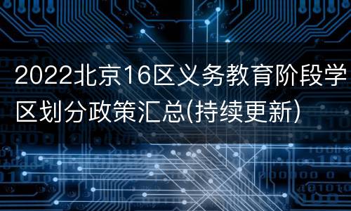 2022北京16区义务教育阶段学区划分政策汇总(持续更新)