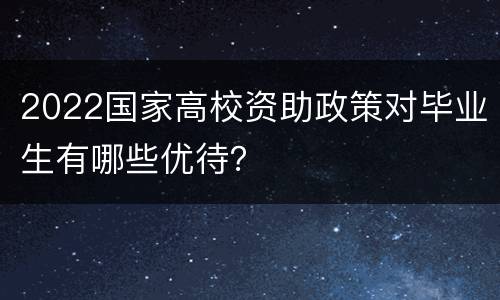 2022国家高校资助政策对毕业生有哪些优待？