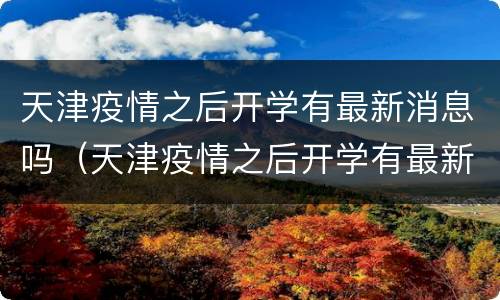 天津疫情之后开学有最新消息吗（天津疫情之后开学有最新消息吗知乎）