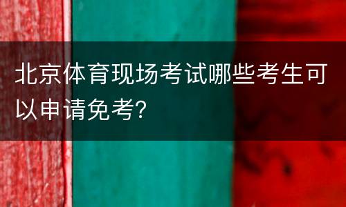 北京体育现场考试哪些考生可以申请免考？