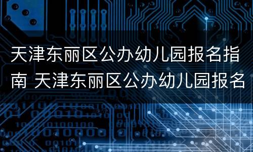 天津东丽区公办幼儿园报名指南 天津东丽区公办幼儿园报名指南最新